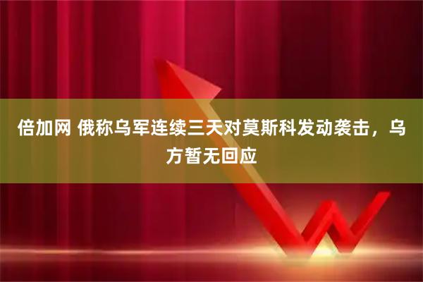 倍加网 俄称乌军连续三天对莫斯科发动袭击，乌方暂无回应