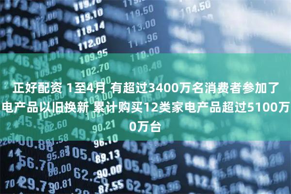 正好配资 1至4月 有超过3400万名消费者参加了家电产品以旧换新 累计购买12类家电产品超过5100万台