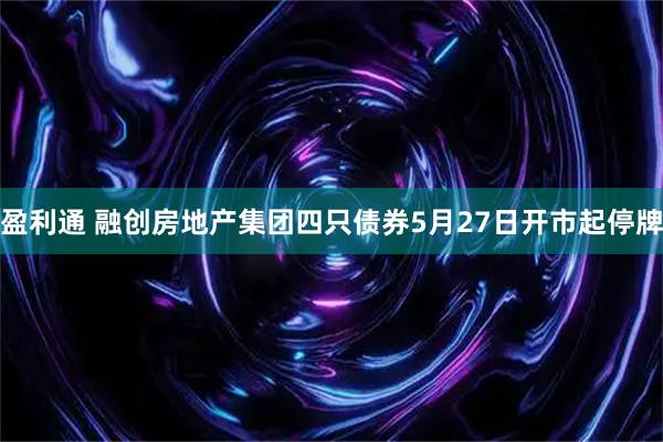 盈利通 融创房地产集团四只债券5月27日开市起停牌