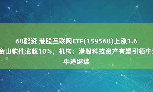 68配资 港股互联网ETF(159568)上涨1.61%，金山软件涨超10%，机构：港股科技资产有望引领牛途继续