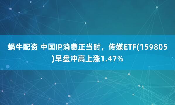 蜗牛配资 中国IP消费正当时，传媒ETF(159805)早盘冲高上涨1.47%