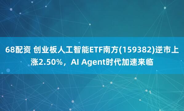 68配资 创业板人工智能ETF南方(159382)逆市上涨2.50%，AI Agent时代加速来临