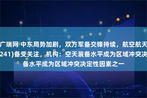 广瑞网 中东局势加剧，双方军备交锋持续，航空航天ETF天弘(159241)备受关注，机构：空天装备水平成为区域冲突决定性因素之一