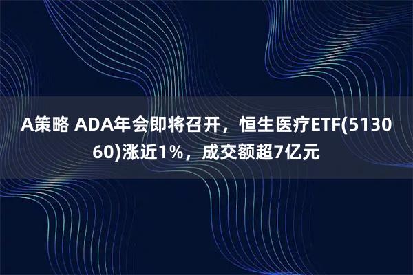 A策略 ADA年会即将召开，恒生医疗ETF(513060)涨近1%，成交额超7亿元
