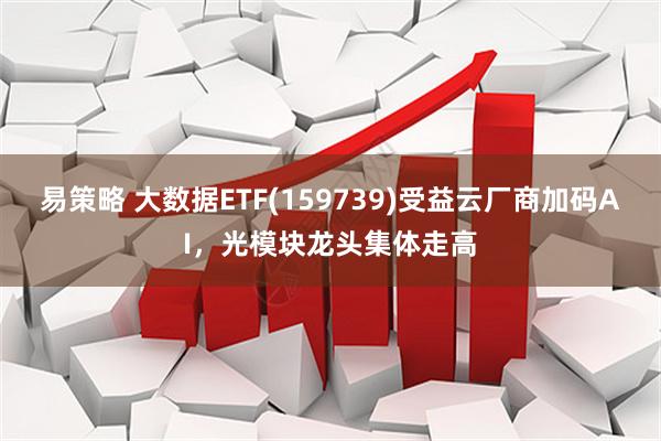 易策略 大数据ETF(159739)受益云厂商加码AI，光模块龙头集体走高