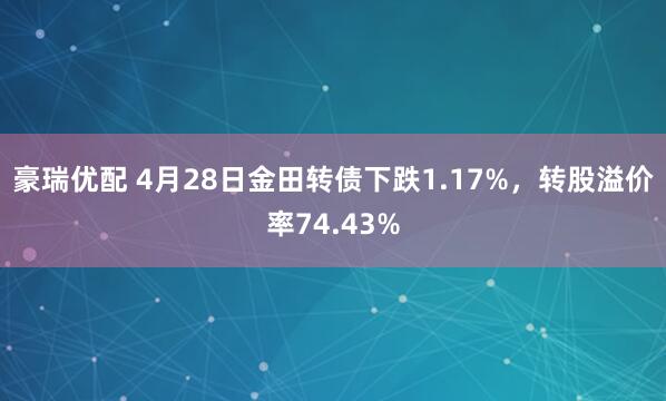 豪瑞优配 4月28日金田转债下跌1.17%，转股溢价率74.43%