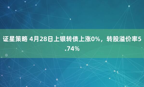 证星策略 4月28日上银转债上涨0%，转股溢价率5.74%