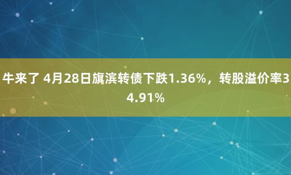 牛来了 4月28日旗滨转债下跌1.36%，转股溢价率34.91%