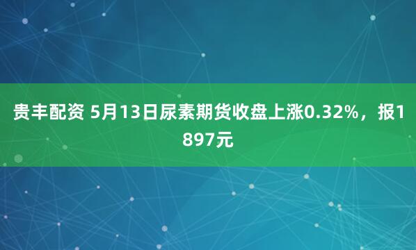 贵丰配资 5月13日尿素期货收盘上涨0.32%，报1897元