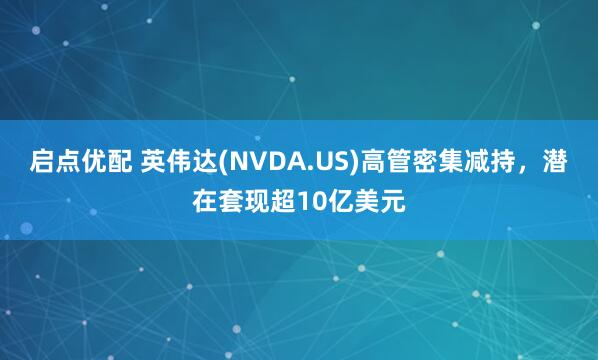 启点优配 英伟达(NVDA.US)高管密集减持，潜在套现超10亿美元