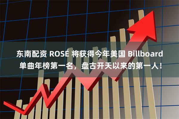东南配资 ROSÉ 将获得今年美国 Billboard 单曲年榜第一名，盘古开天以来的第一人！