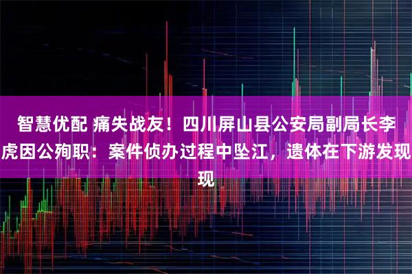 智慧优配 痛失战友！四川屏山县公安局副局长李虎因公殉职：案件侦办过程中坠江，遗体在下游发现