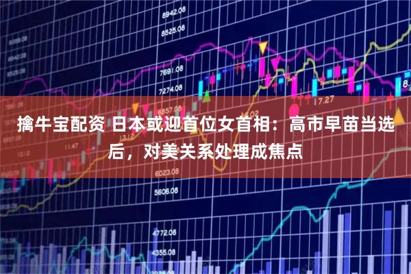 擒牛宝配资 日本或迎首位女首相：高市早苗当选后，对美关系处理成焦点