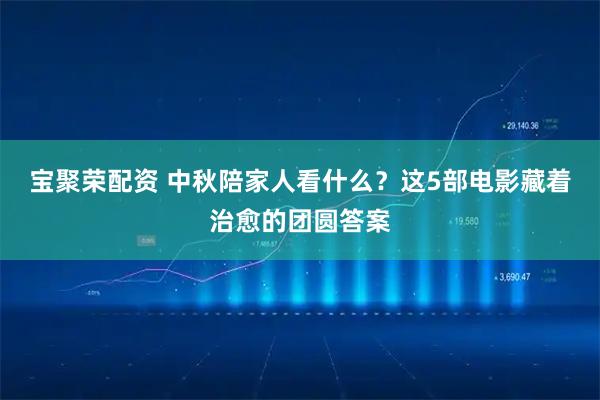 宝聚荣配资 中秋陪家人看什么？这5部电影藏着治愈的团圆答案