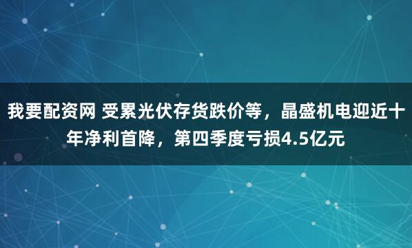 我要配资网 受累光伏存货跌价等，晶盛机电迎近十年净利首降，第四季度亏损4.5亿元