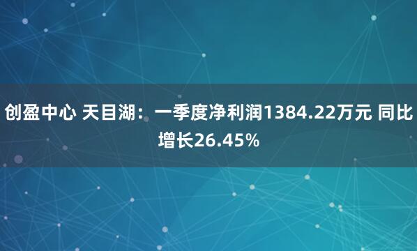 创盈中心 天目湖：一季度净利润1384.22万元 同比增长26.45%