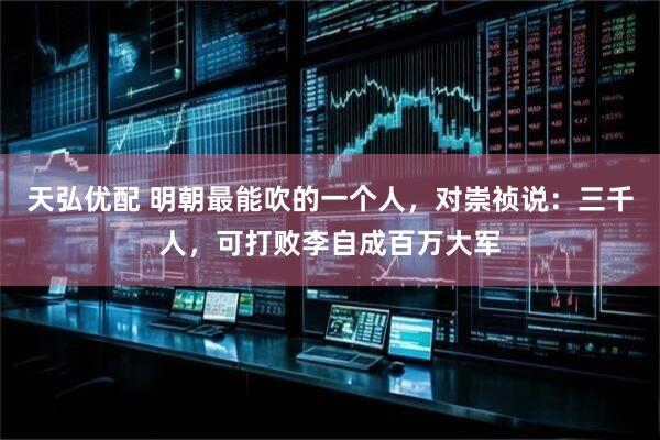 天弘优配 明朝最能吹的一个人，对崇祯说：三千人，可打败李自成百万大军