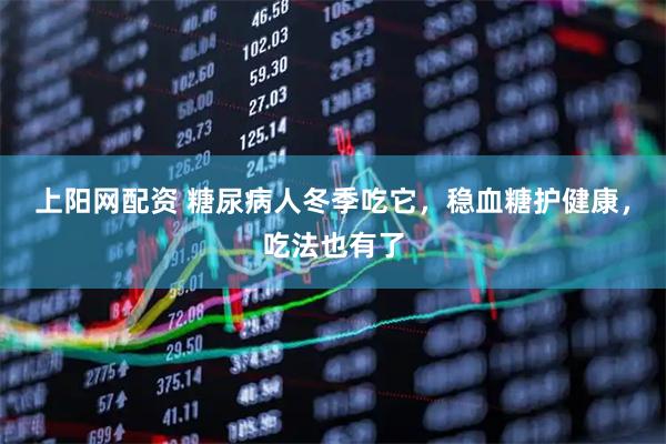 上阳网配资 糖尿病人冬季吃它，稳血糖护健康，吃法也有了