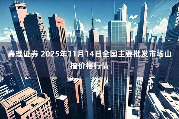 嘉理证券 2025年11月14日全国主要批发市场山楂价格行情