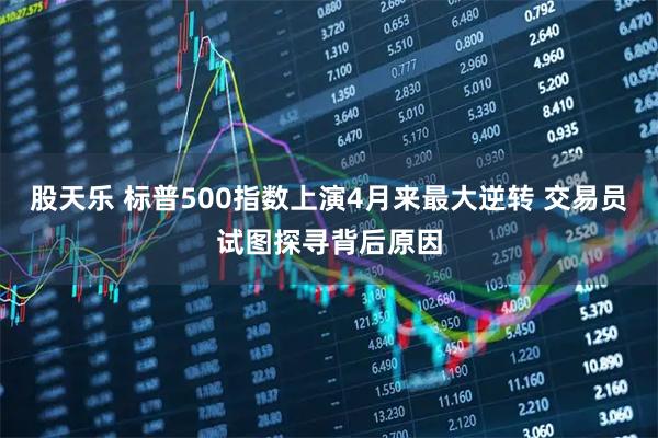 股天乐 标普500指数上演4月来最大逆转 交易员试图探寻背后原因