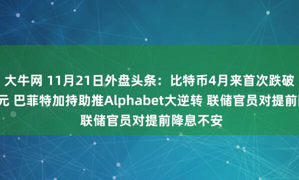 大牛网 11月21日外盘头条：比特币4月来首次跌破8.7万美元 巴菲特加持助推Alphabet大逆转 联储官员对提前降息不安