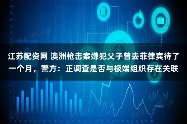 江苏配资网 澳洲枪击案嫌犯父子曾去菲律宾待了一个月，警方：正调查是否与极端组织存在关联