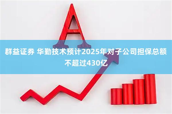 群益证券 华勤技术预计2025年对子公司担保总额不超过430亿