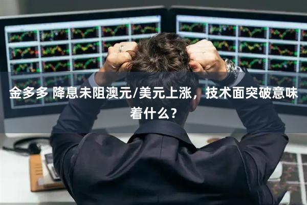 金多多 降息未阻澳元/美元上涨，技术面突破意味着什么？