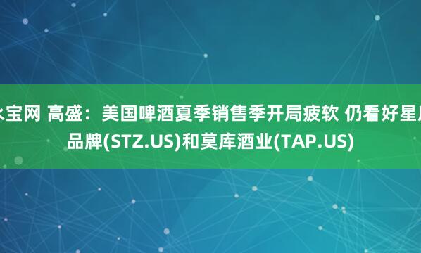 永宝网 高盛：美国啤酒夏季销售季开局疲软 仍看好星座品牌(STZ.US)和莫库酒业(TAP.US)