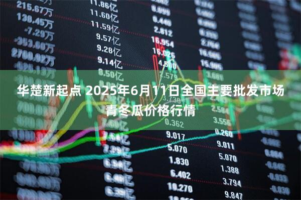 华楚新起点 2025年6月11日全国主要批发市场青冬瓜价格行情