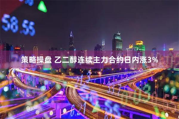 策略操盘 乙二醇连续主力合约日内涨3%