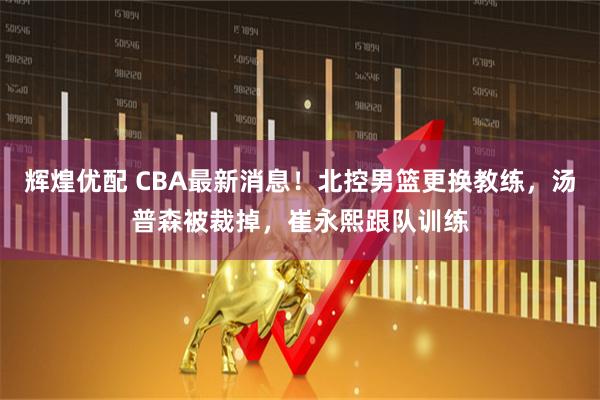 辉煌优配 CBA最新消息！北控男篮更换教练，汤普森被裁掉，崔永熙跟队训练