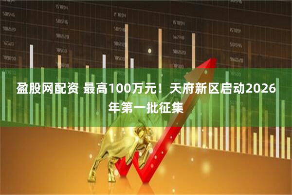 盈股网配资 最高100万元！天府新区启动2026年第一批征集
