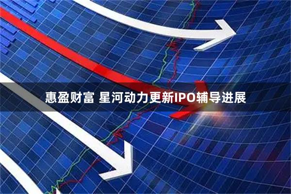 惠盈财富 星河动力更新IPO辅导进展