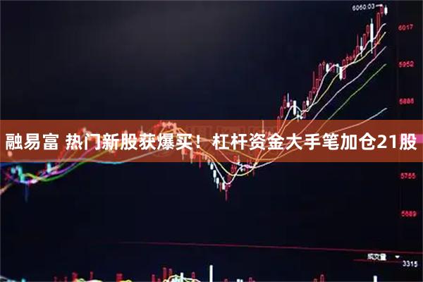 融易富 热门新股获爆买！杠杆资金大手笔加仓21股