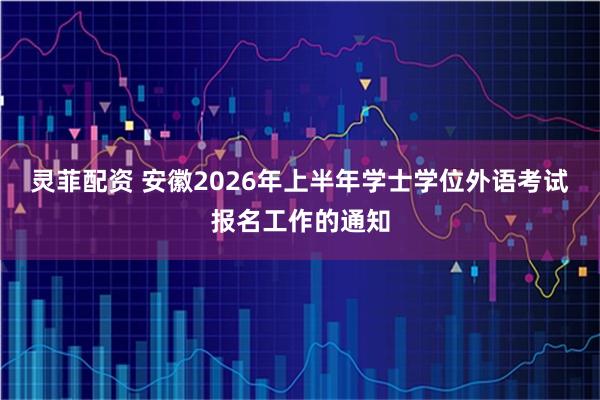 灵菲配资 安徽2026年上半年学士学位外语考试报名工作的通知
