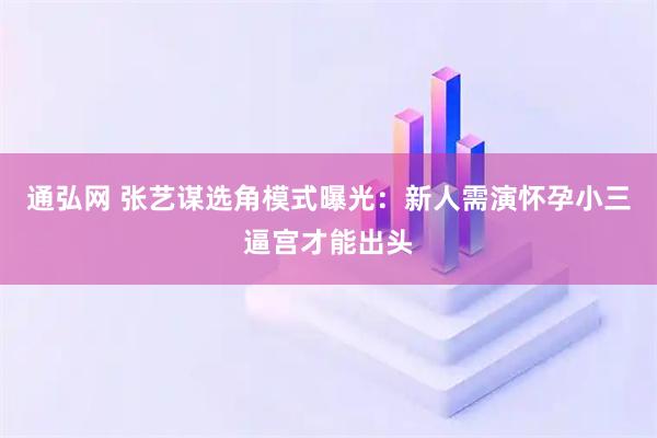 通弘网 张艺谋选角模式曝光：新人需演怀孕小三逼宫才能出头