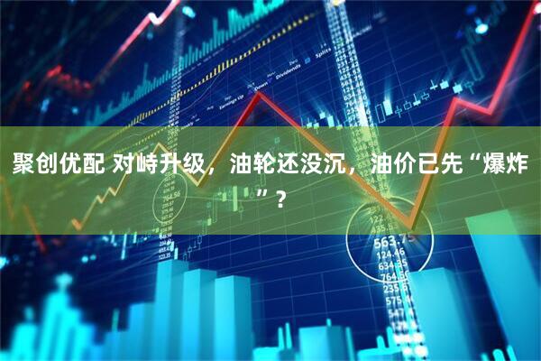 聚创优配 对峙升级，油轮还没沉，油价已先“爆炸”？