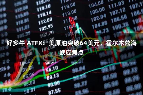 好多牛 ATFX：美原油突破64美元，霍尔木兹海峡成焦点